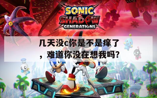几天没c你是不是痒了，难道你没在想我吗？