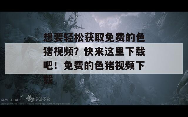 想要轻松获取免费的色猪视频？快来这里下载吧！免费的色猪视频下载