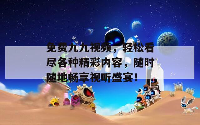 免费九九视频，轻松看尽各种精彩内容，随时随地畅享视听盛宴！