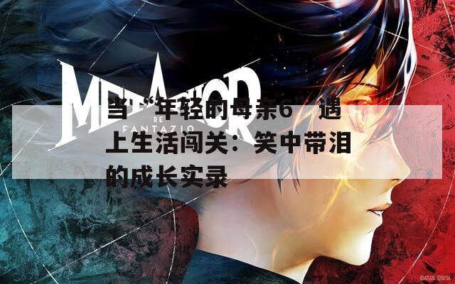 当“年轻的母亲6”遇上生活闯关：笑中带泪的成长实录