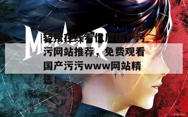 轻松在线看优质国产污污网站推荐，免费观看国产污污www网站精选！