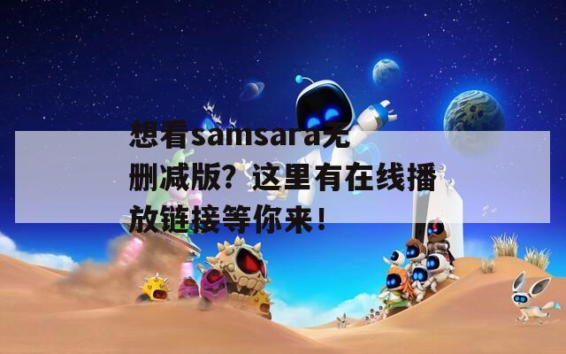 想看samsara无删减版？这里有在线播放链接等你来！