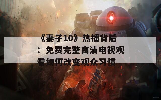 《妻子10》热播背后：免费完整高清电视观看如何改变观众习惯