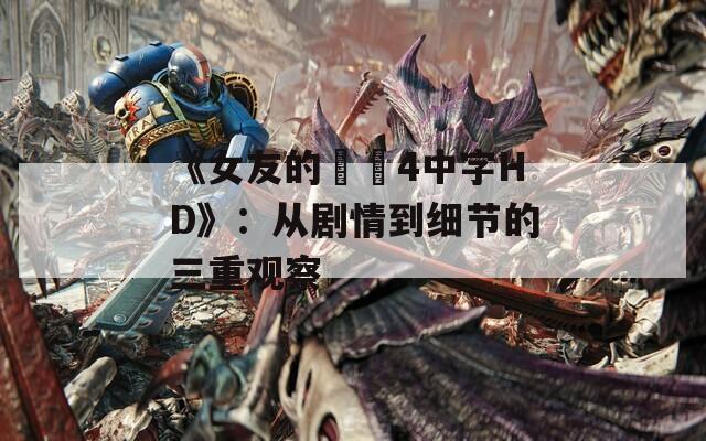 《女友的妺妺4中字HD》：从剧情到细节的三重观察