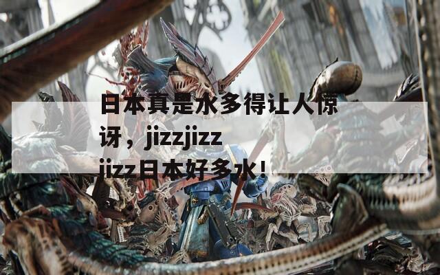 日本真是水多得让人惊讶，jizzjizzjizz日本好多水！
