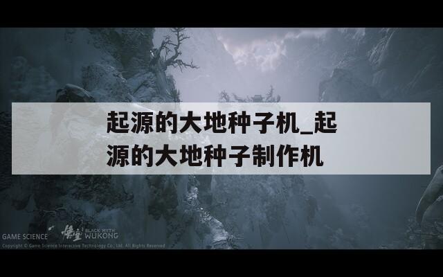 起源的大地种子机_起源的大地种子制作机