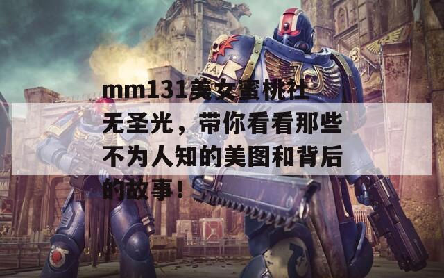 mm131美女蜜桃社无圣光，带你看看那些不为人知的美图和背后的故事！