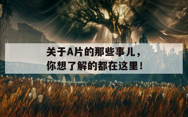 关于A片的那些事儿，你想了解的都在这里！