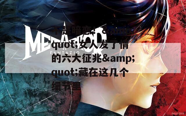 不是暗恋！&quot;女人发了情的六大征兆&quot;藏在这几个细节里