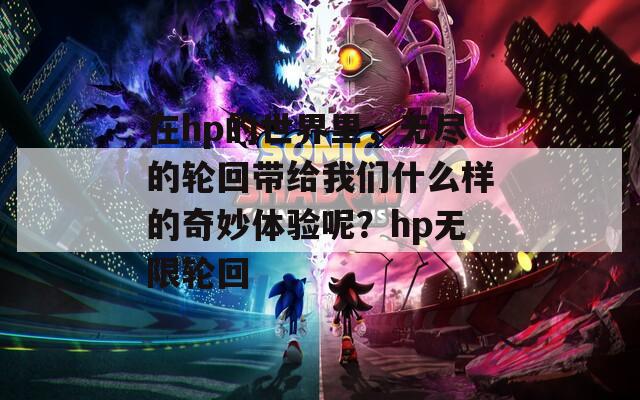 在hp的世界里，无尽的轮回带给我们什么样的奇妙体验呢？hp无限轮回