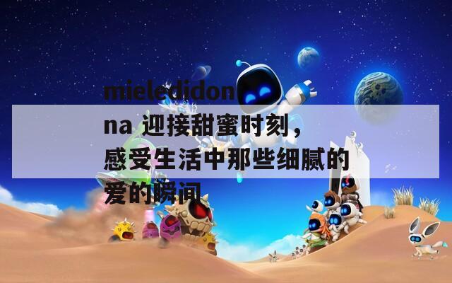 mieledidonna 迎接甜蜜时刻，感受生活中那些细腻的爱的瞬间