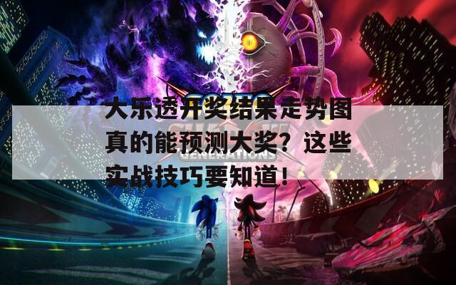 大乐透开奖结果走势图真的能预测大奖？这些实战技巧要知道！