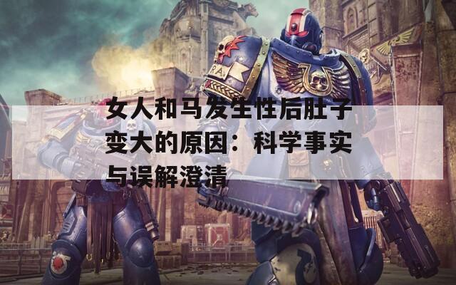 女人和马发生性后肚子变大的原因：科学事实与误解澄清