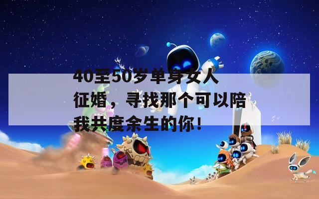 40至50岁单身女人征婚，寻找那个可以陪我共度余生的你！