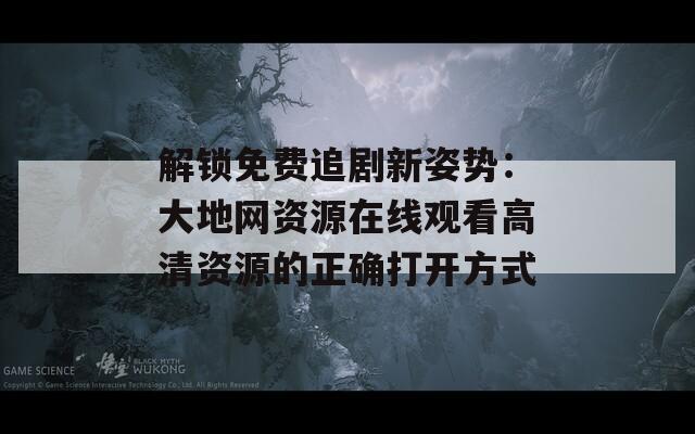 解锁免费追剧新姿势：大地网资源在线观看高清资源的正确打开方式