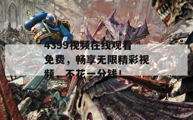 4399视频在线观看免费，畅享无限精彩视频，不花一分钱！
