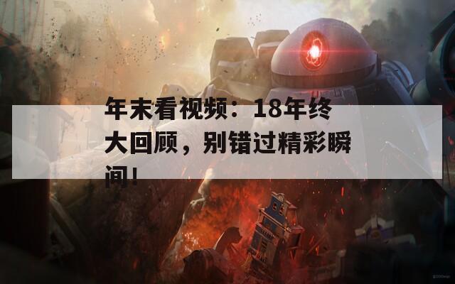 年末看视频：18年终大回顾，别错过精彩瞬间！