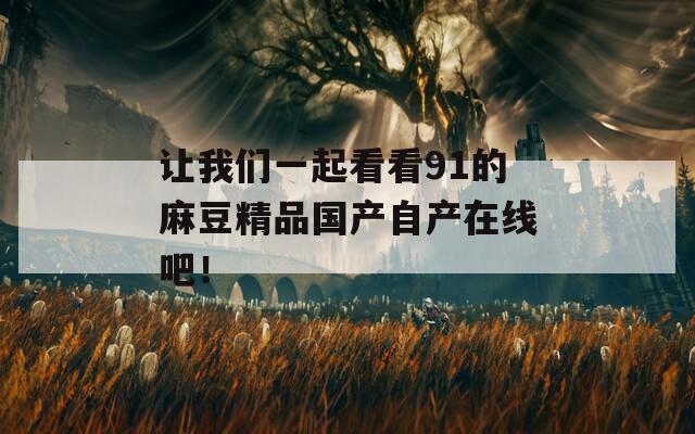 让我们一起看看91的麻豆精品国产自产在线吧！