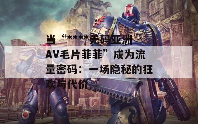 当“****无码亚洲AV毛片菲菲”成为流量密码：一场隐秘的狂欢与代价