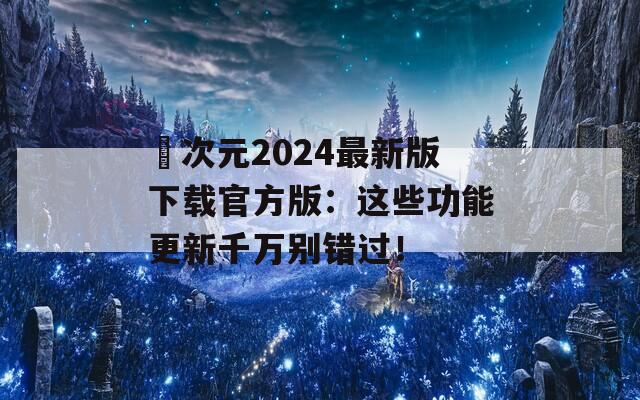 囧次元2024最新版下载官方版：这些功能更新千万别错过！