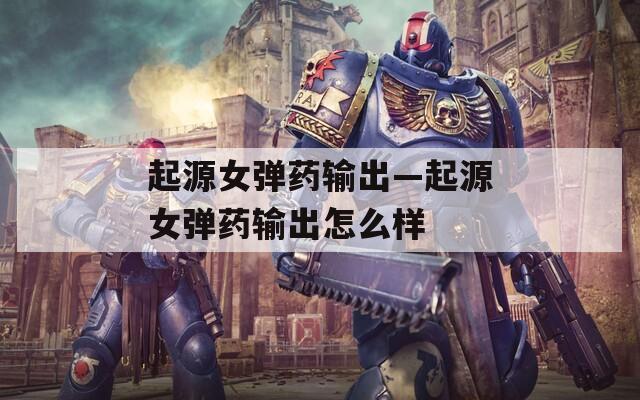 起源女弹药输出—起源女弹药输出怎么样