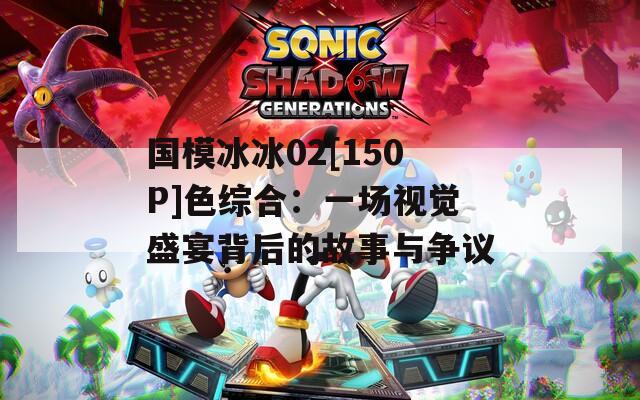 国模冰冰02[150P]色综合：一场视觉盛宴背后的故事与争议