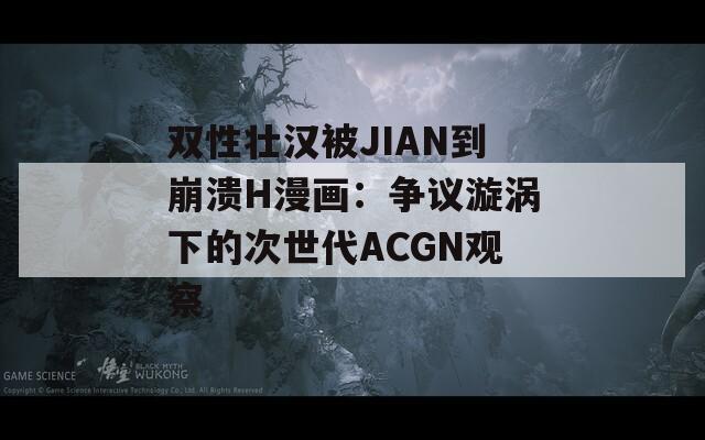 双性壮汉被JIAN到崩溃H漫画：争议漩涡下的次世代ACGN观察