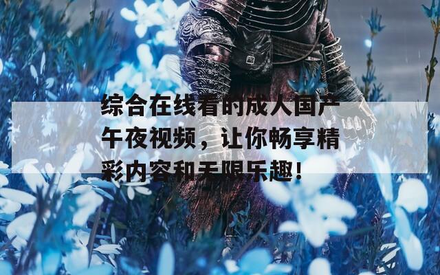 综合在线看的成人国产午夜视频，让你畅享精彩内容和无限乐趣！