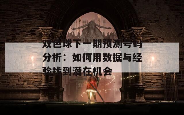 双色球下一期预测号码分析：如何用数据与经验找到潜在机会