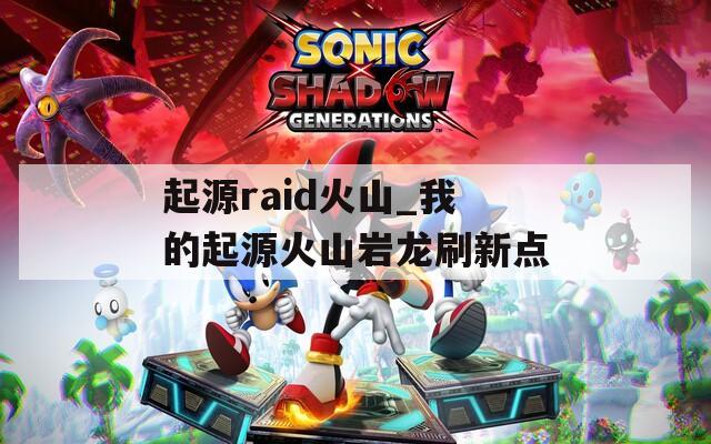 起源raid火山_我的起源火山岩龙刷新点