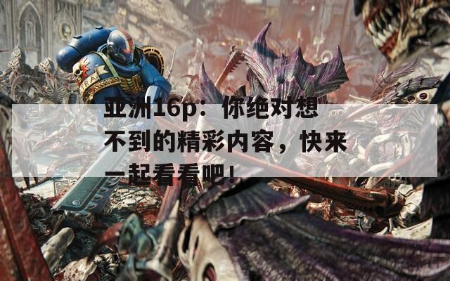 亚洲16p：你绝对想不到的精彩内容，快来一起看看吧！