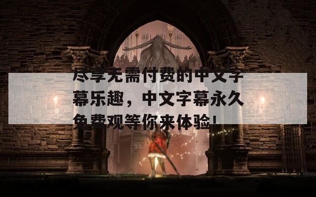 尽享无需付费的中文字幕乐趣，中文字幕永久免费观等你来体验！