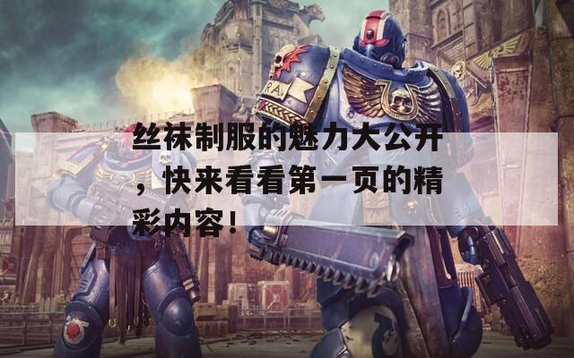 丝袜制服的魅力大公开，快来看看第一页的精彩内容！