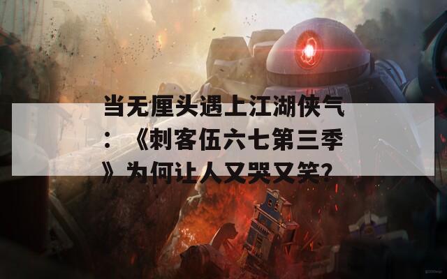 当无厘头遇上江湖侠气：《刺客伍六七第三季》为何让人又哭又笑？
