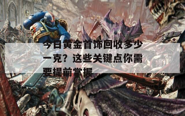 今日黄金首饰回收多少一克？这些关键点你需要提前掌握