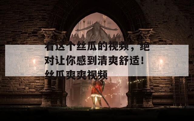 看这个丝瓜的视频，绝对让你感到清爽舒适！丝瓜爽爽视频