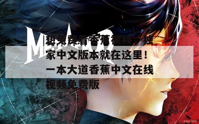 想免费看香蕉视频，独家中文版本就在这里！一本大道香蕉中文在线视频免费版
