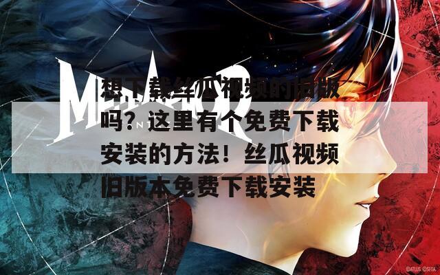 想下载丝瓜视频的旧版吗？这里有个免费下载安装的方法！丝瓜视频旧版本免费下载安装