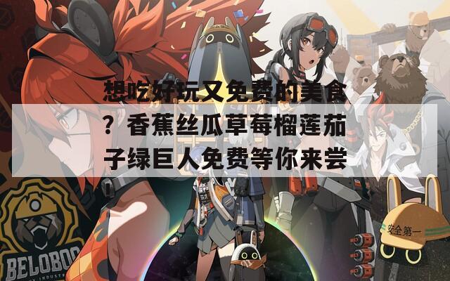 想吃好玩又免费的美食？香蕉丝瓜草莓榴莲茄子绿巨人免费等你来尝！