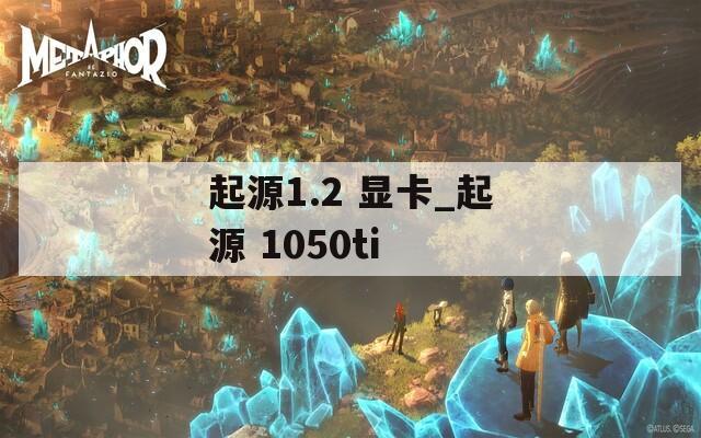 起源1.2 显卡_起源 1050ti