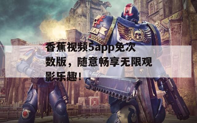 香蕉视频5app免次数版，随意畅享无限观影乐趣！