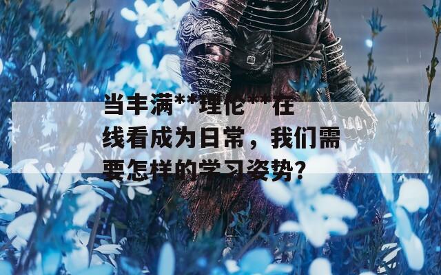 当丰满**理伦**在线看成为日常，我们需要怎样的学习姿势？