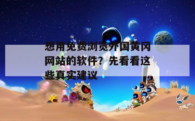 想用免费浏览外国黄冈网站的软件？先看看这些真实建议