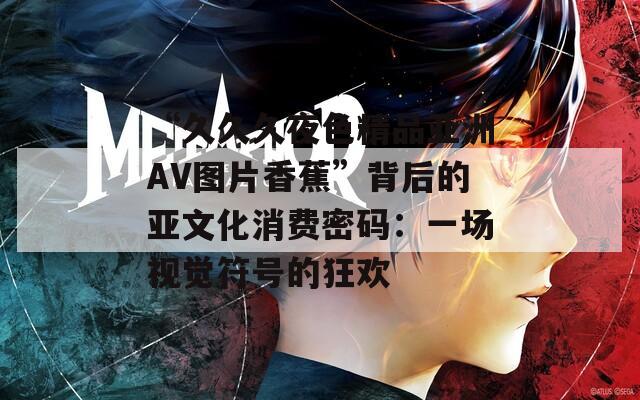 “久久久夜色精品亚洲AV图片香蕉”背后的亚文化消费密码：一场视觉符号的狂欢