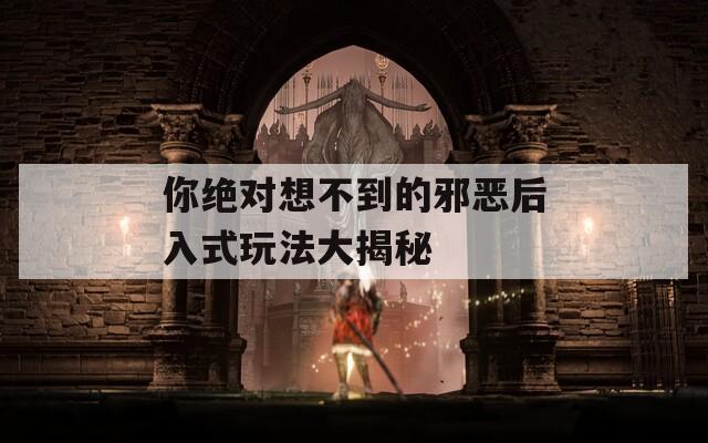 你绝对想不到的邪恶后入式玩法大揭秘