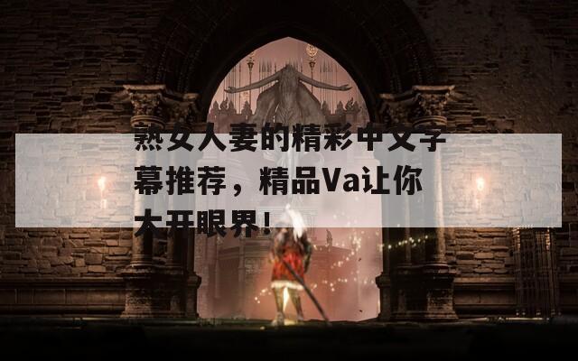 熟女人妻的精彩中文字幕推荐，精品Va让你大开眼界！