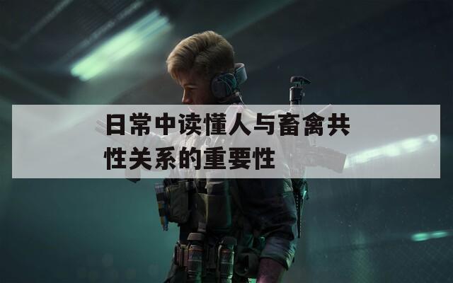 日常中读懂人与畜禽共性关系的重要性