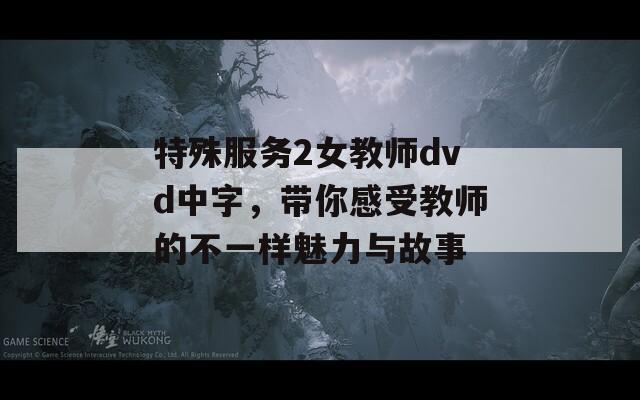 特殊服务2女教师dvd中字，带你感受教师的不一样魅力与故事