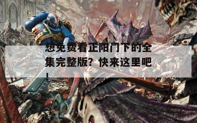 想免费看正阳门下的全集完整版？快来这里吧！