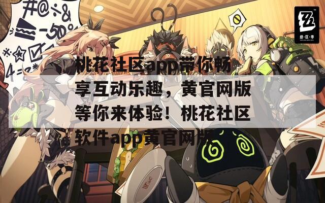 桃花社区app带你畅享互动乐趣，黄官网版等你来体验！桃花社区软件app黄官网版